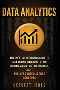Data Analytics: An Essential Beginner’S Guide to Data Mining, Data Collection, big Data Analytics for Business, and Business Intelligence Concepts
