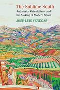 The Sublime South: Andalusia, Orientalism, and the Making of Modern Spain 
