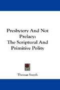 presbytery and not prelacy: the scriptural and primitive polity (en Inglés)