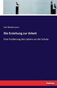 Die Erziehung zur Arbeit: Eine Forderung des Lebens an die Schule (in German)