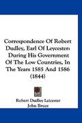 correspondence of robert dudley, earl of leycester: during his government of the low countries, in the years 1585 and 1586 (1844) (en Inglés)