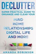 Declutter: SUPER Practical Guide to Organize and Clear Your: Mind, Home, Relationships, Digital Life And More (en Inglés)