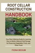 Root Cellar Construction Handbook: Your Root Cellaring Guide for Learning How to Build a Natural Cold Storage for Preserving Vegetables, Fruits, and O 