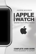 Apple Watch: Master Your Apple Watch - Complete User Guide From Beginners to Expert (en Inglés)