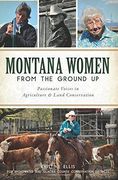 Montana Women From The Ground Up: Passionate Voices In Agriculture And Land Conservation (en Inglés)