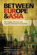 Between Europe and Asia: The Origins, Theories, and Legacies of Russian Eurasianism (en Inglés)