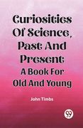 Curiosities Of Science, Past And Present A Book For Old And Young (en Inglés)