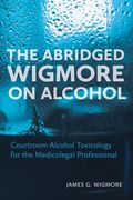 The Abridged Wigmore on Alcohol: Courtroom Alcohol Toxicology for the Medicolegal Professional