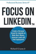 Focus on LinkedIn: Create a Personal Brand on LinkedIn(TM) to Make More Money, Generate Leads, and Find Employment: Volume 7 (Business Professional Series)