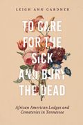 To Care for the Sick and Bury the Dead: African American Lodges and Cemeteries in Tennessee (en Inglés)