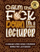 Calm The F*ck Down I'm a lecturer: Swear Word Coloring Book For Adults: Humorous job Cusses, Snarky Comments, Motivating Quotes & Relatable lecturer R (en Inglés)