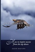 The Visionary Leader: How To Inspire Success From The Top Down (en Inglés)