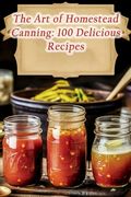 The Art of Homestead Canning: 100 Delicious Recipes (en Inglés)