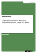 Argumentieren mittels Persuasion, Manipulation, Ethos, Logos und Pathos (en Alemán)