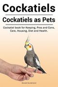 Cockatiels. Cockatiels as Pets. Cockatiel Book for Keeping, Pros and Cons, Care, Housing, Diet and Health.