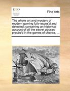 the whole art and mystery of modern gaming fully expos'd and detected; containing an historical account of all the secret abuses practis'd in the game
