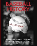 Baseball History: The History of Baseball Along With Fascinating Facts & Unbelievably True Stories (The Best of Baseball History Stories Games)