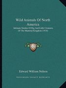 wild animals of north america: intimate studies of big and little creatures of the mammal kingdom (1918) (en Inglés)