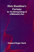 Dick Hamilton's Fortune; Or, the Stirring Doings of a Millionaire's son