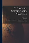 Economic Science and Practice: or, Essays on Various Aspects of the Relations of Economic Science to Practical Affairs (en Inglés)