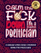 Calm The F*ck Down I'm a politician: Swear Word Coloring Book For Adults: Humorous job Cusses, Snarky Comments, Motivating Quotes & Relatable politici (en Inglés)