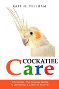 Cockatiels: The Essential Guide to Ownership, Care, & Training for Your Pet: Volume 1 (Cockatiel Care) (en Inglés)