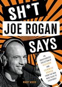 Sh*T joe Rogan Says: An Unauthorized Collection of Quotes and Common Sense From the man who Talks to Everybody 