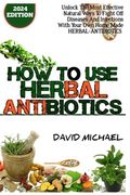 How to Use Herbal Antibiotics: Unlock The Most Effective Natural Ways To Fight Off Diseases And Infections With Your Home Made Herbal-Antibiotics (en Inglés)