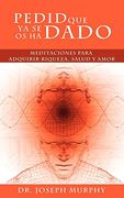 Pedid que ya se os ha Dado: Meditaciones Para Adquirir Riqueza, Salud y Amor Usando el Poder de la Mente Subconsciente