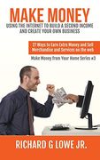 Make Money Using the Internet to Build a Second Income and Create Your Own Business: 27 Ways to Earn Extra Money and Sell Merchandise and Services on the Web (Earn Money from Your Home)