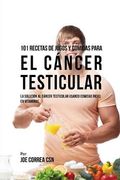 101 Recetas de Jugos Y Comidas Para El Cáncer Testicular: La Solución AL Cáncer Testicular Usando Comidas Ricas En Vitaminas