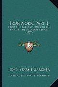 ironwork, part 1: from the earliest times to the end of the medieval period (1907)