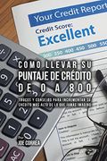 Como Llevar Su Puntaje De Crédito De 0 a 800: Trucos Y Consejos Para Incrementar Su Crédito Más Alto De Lo Que Jamás Imaginó