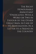 The Right Honourable Annuitant Vindicated. With a Word or Two in Favour of the Other Great Man, in Case of His Resignation. In a Letter to a Friend in (en Inglés)
