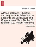a peep at deans, chapters, and very wise archdeacons; in a letter to the lord mayor and corporation of york. by the old enquirer [i.e. william atkin (en Inglés)
