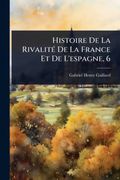 Histoire De La RivalitÃ© De La France Et De L’espagne, 6 (en fre)