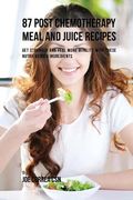 87 Post Chemotherapy Juice and Meal Recipes: Get Stronger and Feel More Vitality with These Nutrient Rich Ingredients (en Inglés)
