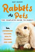Rabbits As Pets: The Complete Guide To Rabbit Ownership, Housing, Health, Training And Care (en Inglés)