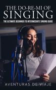 The Do-Re-Mi of Singing: The Ultimate Beginner to Intermediate Singing Guide (en Inglés)