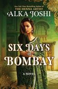 Six Days in Bombay: A Continent-Spanning Historical Novel of Friendship, Identity, and Mystery From the new York Times Bestselling Author of the Henna Artist