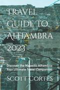 Travel Guide To Alhambra 2023: Discover the Majestic Alhambra: Your Ultimate Travel Companion (en Inglés)
