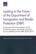 Looking to the Future of the Department of Immigration and Border Protection (Dibp): Assessment of the Consolidation of the Australian Customs and. Service (Acbps) and the Dibp (2016–2017) (en Inglés)