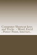 Computer Shortcut keys and Tricks - Word, Excel, Power Point, Internet..: Shortcuts for Word, Excel, Power Point, Internet, trouble shooting and Every (en Inglés)