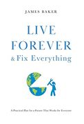 Live Forever & fix Everything: A Practical Plan for a Future That Works for Everyone 