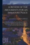 A Review of the Arguments for an Immature Peace [microform]: in Which They Are Refuted by a Series of Reasons Entirely New, Shewing How We Might Have (en Inglés)