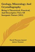 geology, mineralogy and crystallography: being a theoretical, practical, and descriptive view of inorganic nature (1855) (en Inglés)