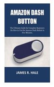 Amazon Dash Button: The Ultimate Guide for Complete Beginners On How to Use the Amazon Dash Button in Few Minutes. (en Inglés)