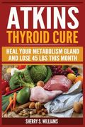 Atkins Thyroid Cure: Heal Your Metabolism Gland And Lose 45 lbs This Month (en Inglés)