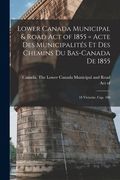 Lower Canada Municipal & Road Act of 1855 [microform] = Acte Des Municipalités Et Des Chemins Du Bas-Canada De 1855: 18 Victoriæ, Cap. 100 (en Inglés)