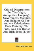 critical dissertations on the origin, antiquities, language, government, manners and religion of the antient caledonians: their posterity; the picts, (en Inglés)